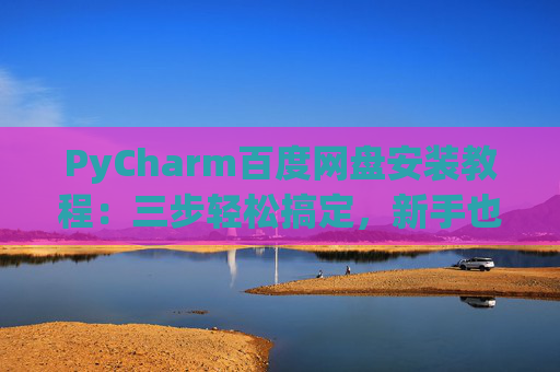 PyCharm百度网盘安装教程：三步轻松搞定，新手也能快速上手